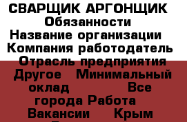 СВАРЩИК-АРГОНЩИК.  Обязанности › Название организации ­ Компания-работодатель › Отрасль предприятия ­ Другое › Минимальный оклад ­ 25 000 - Все города Работа » Вакансии   . Крым,Бахчисарай